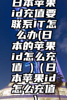 日本苹果id充值要联系IT怎么办(日本的苹果id怎么充值 )（日本苹果id怎么充值）