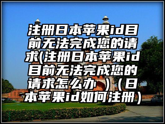 注册日本苹果id目前无法完成您的请求(注册日本苹果id目前无法完成您的请求怎么办 )（日本苹果id如何注册）