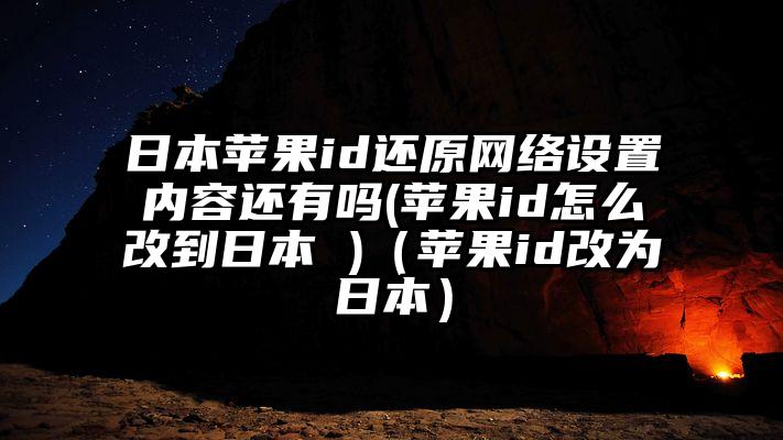 日本苹果id还原网络设置内容还有吗(苹果id怎么改到日本 )（苹果id改为日本）