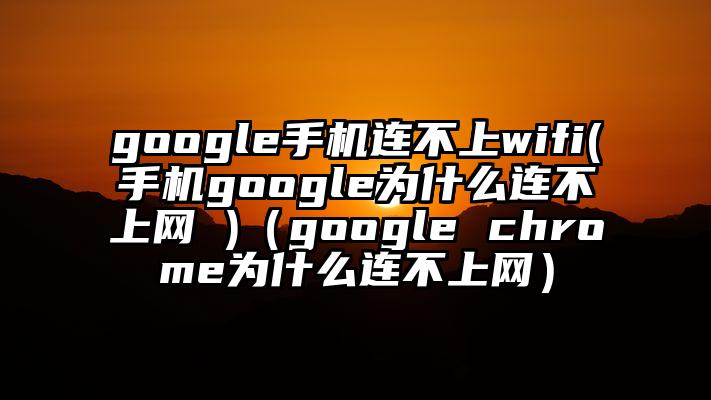google手机连不上wifi(手机google为什么连不上网 )（google chrome为什么连不上网）