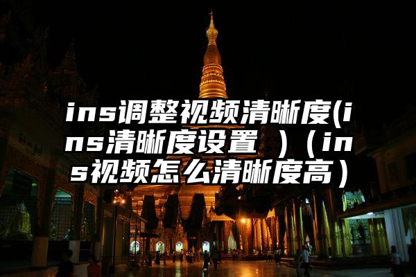 ins调整视频清晰度(ins清晰度设置 )（ins视频怎么清晰度高）