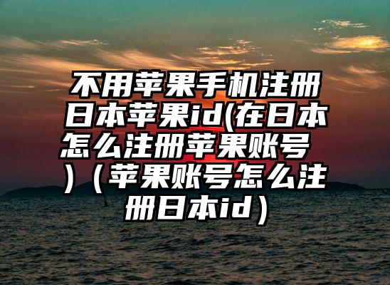不用苹果手机注册日本苹果id(在日本怎么注册苹果账号 )（苹果账号怎么注册日本id）