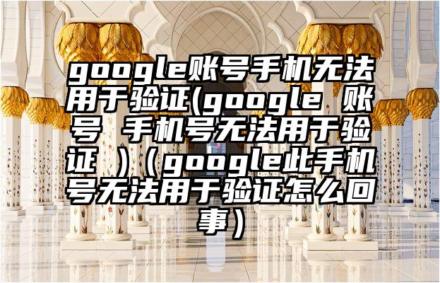 google账号手机无法用于验证(google 账号 手机号无法用于验证 )（google此手机号无法用于验证怎么回事）