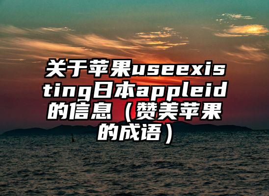 关于苹果useexisting日本appleid的信息(赞美苹果的成语)