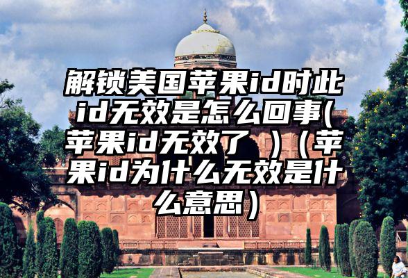 解锁美国苹果id时此id无效是怎么回事(苹果id无效了 )（苹果id为什么无效是什么意思）