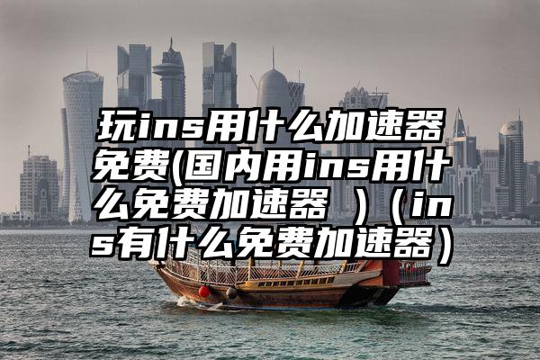 玩ins用什么加速器免费(国内用ins用什么免费加速器 )（ins有什么免费加速器）
