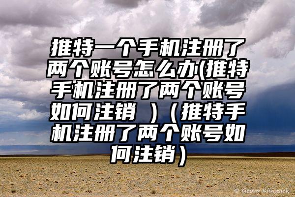 推特一个手机注册了两个账号怎么办(推特手机注册了两个账号如何注销 )（推特手机注册了两个账号如何注销）