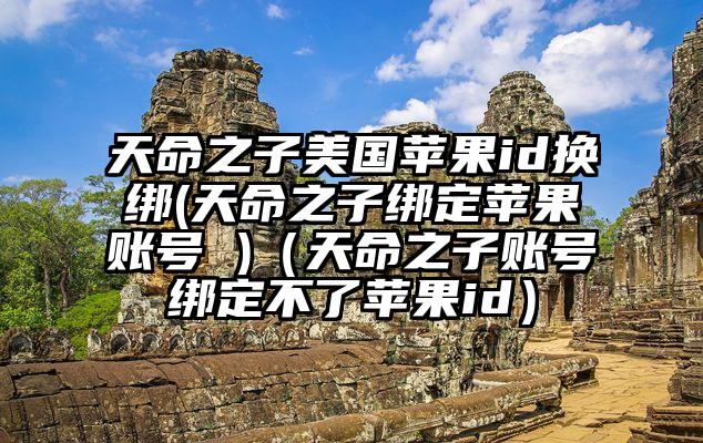 天命之子美国苹果id换绑(天命之子绑定苹果账号 )（天命之子账号绑定不了苹果id）
