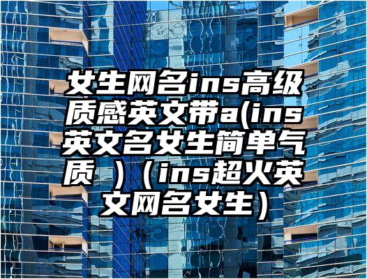 女生网名ins高级质感英文带a(ins英文名女生简单气质 )（ins超火英文网名女生）