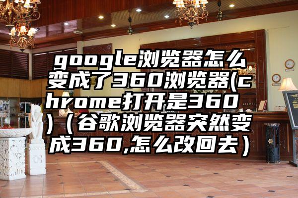 google浏览器怎么变成了360浏览器(chrome打开是360 )（谷歌浏览器突然变成360,怎么改回去）