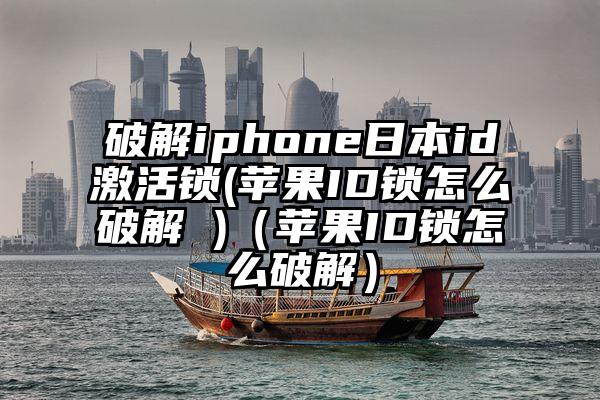 破解iphone日本id激活锁(苹果ID锁怎么破解 )（苹果ID锁怎么破解）