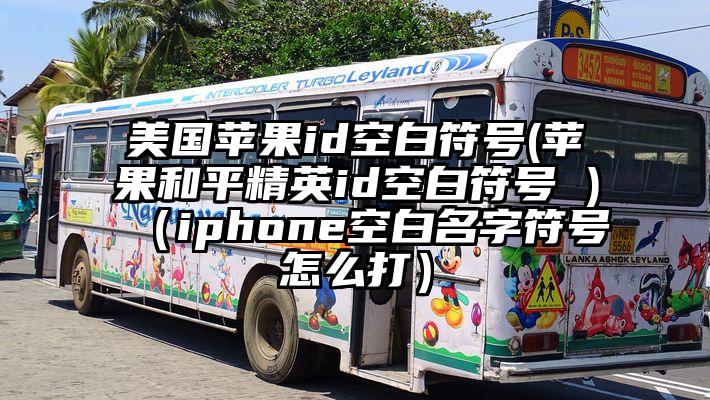 美国苹果id空白符号(苹果和平精英id空白符号 )（iphone空白名字符号怎么打）