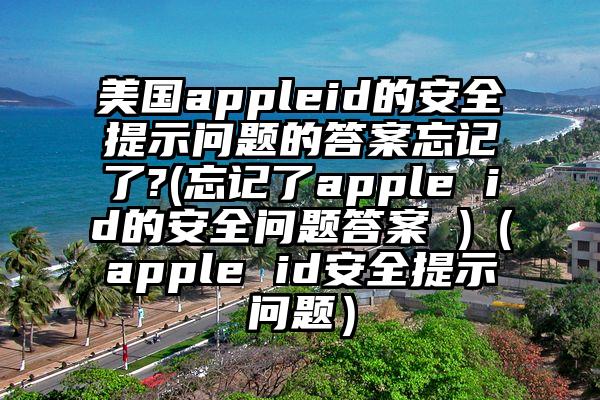 美国appleid的安全提示问题的答案忘记了?(忘记了apple id的安全问题答案 )（apple id安全提示问题）