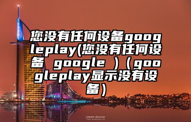 您没有任何设备googleplay(您没有任何设备 google )（googleplay显示没有设备）