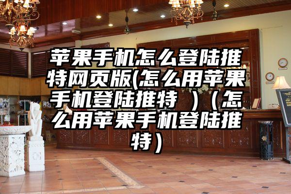 苹果手机怎么登陆推特网页版(怎么用苹果手机登陆推特 )（怎么用苹果手机登陆推特）