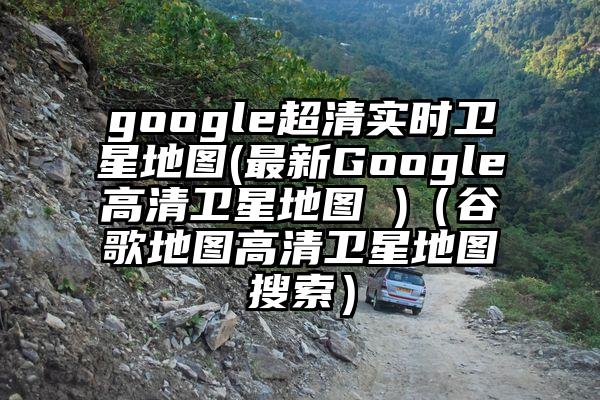 google超清实时卫星地图(最新Google高清卫星地图 )（谷歌地图高清卫星地图搜索）