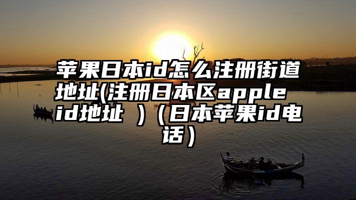苹果日本id怎么注册街道地址(注册日本区apple id地址 )（日本苹果id电话）