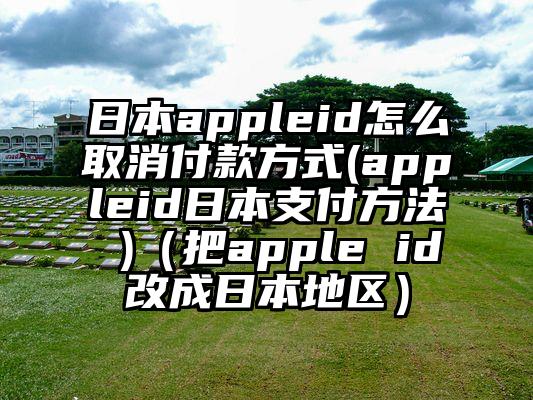 日本appleid怎么取消付款方式(appleid日本支付方法 )（把apple id改成日本地区）