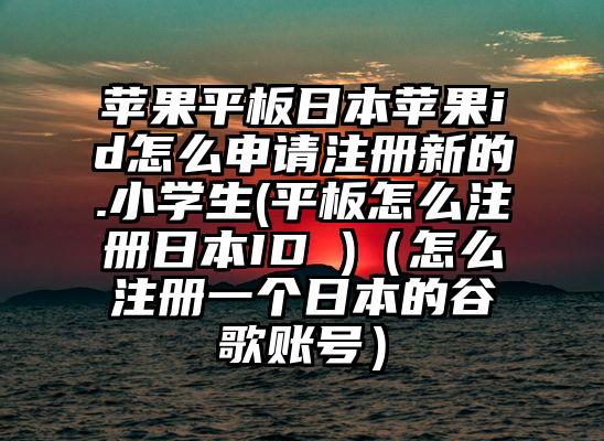 苹果平板日本苹果id怎么申请注册新的.小学生(平板怎么注册日本ID )（怎么注册一个日本的谷歌账号）