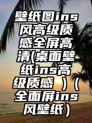 壁纸图ins风高级质感全屏高清(桌面壁纸ins高级质感 )（全面屏ins风壁纸）