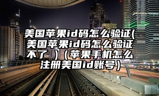 美国苹果id码怎么验证(美国苹果id码怎么验证不了 )（苹果手机怎么注册美国id账号）