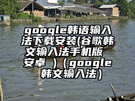 google韩语输入法下载安装(谷歌韩文输入法手机版 安卓 )（google 韩文输入法）