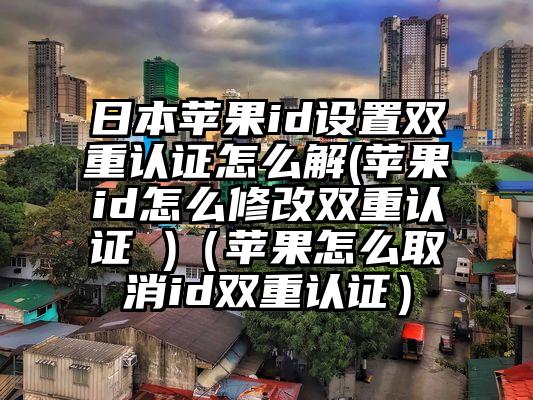 日本苹果id设置双重认证怎么解(苹果id怎么修改双重认证 )（苹果怎么取消id双重认证）