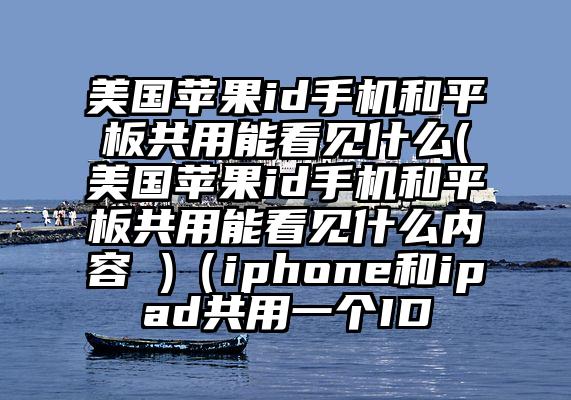 美国苹果id手机和平板共用能看见什么(美国苹果id手机和平板共用能看见什么内容 )（iphone和ipad共用一个ID