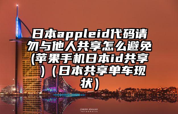 日本appleid代码请勿与他人共享怎么避免(苹果手机日本id共享 )（日本共享单车现状）