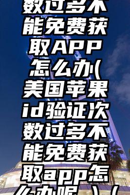 美国苹果id验证次数过多不能免费获取APP怎么办(美国苹果id验证次数过多不能免费获取app怎么办呢 )(苹果Apple