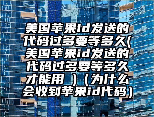 美国苹果id发送的代码过多要等多久(美国苹果id发送的代码过多要等多久才能用 )（为什么会收到苹果id代码）