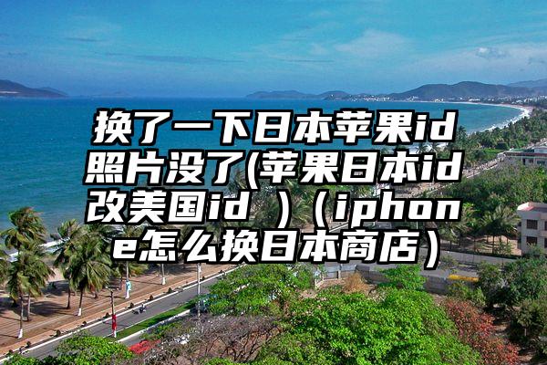 换了一下日本苹果id照片没了(苹果日本id改美国id )（iphone怎么换日本商店）