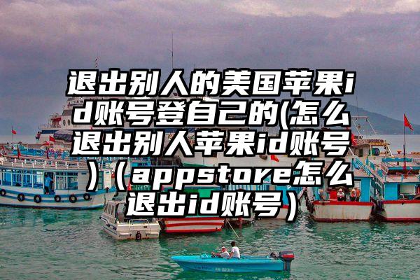 退出别人的美国苹果id账号登自己的(怎么退出别人苹果id账号 )（appstore怎么退出id账号）