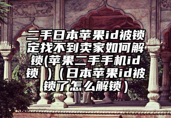 二手日本苹果id被锁定找不到卖家如何解锁(苹果二手手机id锁 )（日本苹果id被锁了怎么解锁）