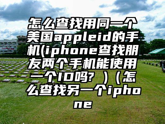 怎么查找用同一个美国appleid的手机(iphone查找朋友两个手机能使用一个ID吗? )（怎么查找另一个iphone