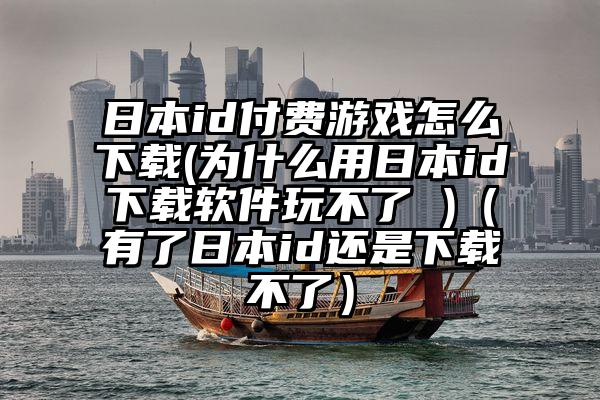 日本id付费游戏怎么下载(为什么用日本id下载软件玩不了 )（有了日本id还是下载不了）