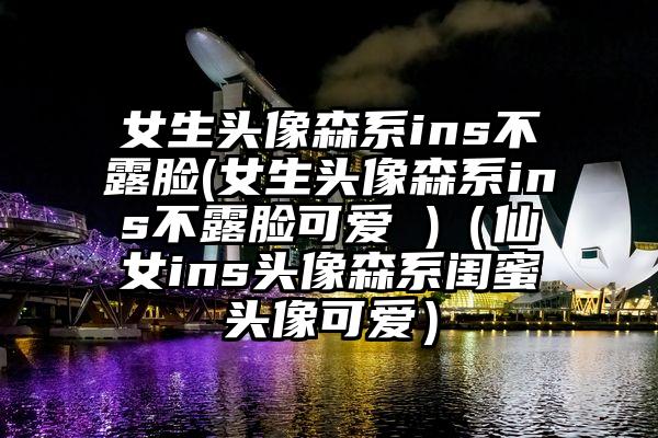 女生头像森系ins不露脸(女生头像森系ins不露脸可爱 )（仙女ins头像森系闺蜜头像可爱）