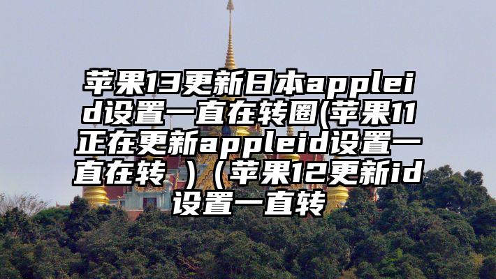 苹果13更新日本appleid设置一直在转圈(苹果11正在更新appleid设置一直在转 )（苹果12更新id设置一直转