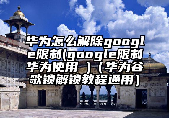 华为怎么解除google限制(google限制华为使用 )（华为谷歌锁解锁教程通用）