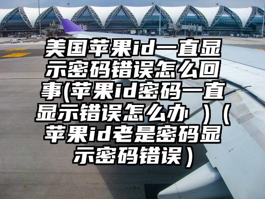 美国苹果id一直显示密码错误怎么回事(苹果id密码一直显示错误怎么办 )（苹果id老是密码显示密码错误）