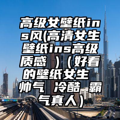 高级女壁纸ins风(高清女生壁纸ins高级质感 )（好看的壁纸女生 帅气 冷酷 霸气真人）