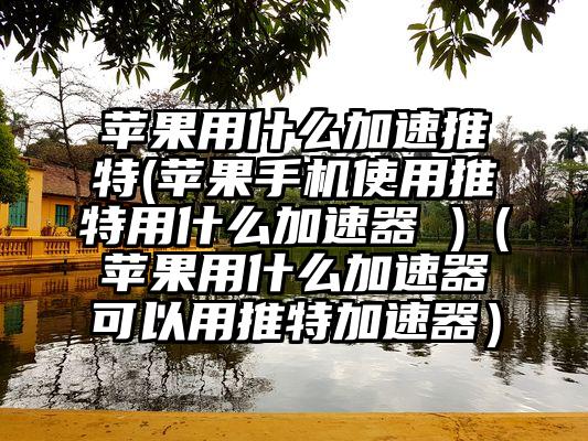 苹果用什么加速推特(苹果手机使用推特用什么加速器 )（苹果用什么加速器可以用推特加速器）