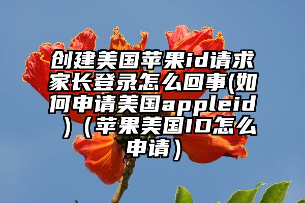 创建美国苹果id请求家长登录怎么回事(如何申请美国appleid )（苹果美国ID怎么申请）