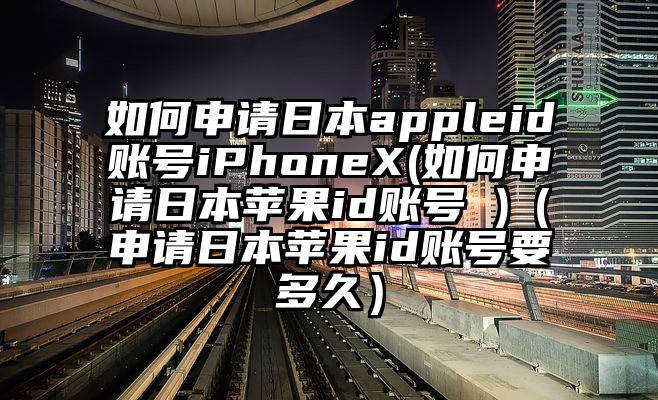 如何申请日本appleid账号iPhoneX(如何申请日本苹果id账号 )（申请日本苹果id账号要多久）