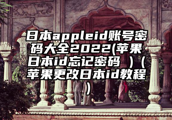 日本appleid账号密码大全2022(苹果日本id忘记密码 )（苹果更改日本id教程）