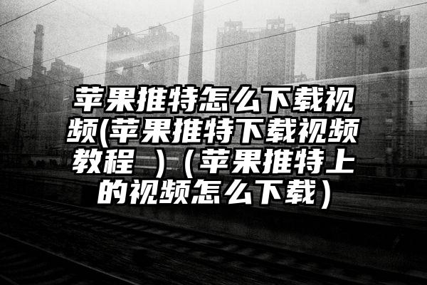 苹果推特怎么下载视频(苹果推特下载视频教程 )(苹果推特上的视频怎么下载)