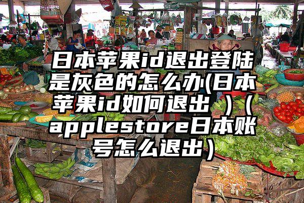 日本苹果id退出登陆是灰色的怎么办(日本苹果id如何退出 )（applestore日本账号怎么退出）