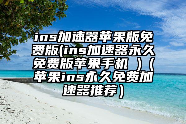 ins加速器苹果版免费版(ins加速器永久免费版苹果手机 )（苹果ins永久免费加速器推荐）