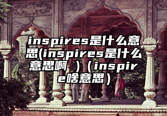 inspires是什么意思(inspires是什么意思啊 )（inspire啥意思）