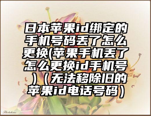 日本苹果id绑定的手机号码丢了怎么更换(苹果手机丢了怎么更换id手机号 )（无法移除旧的苹果id电话号码）